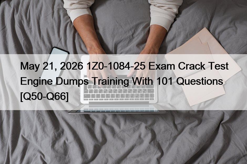 May 21, 2026 1Z0-1084-25 Exam Crack Test Engine Dumps Training With 101 Questions [Q50-Q66]