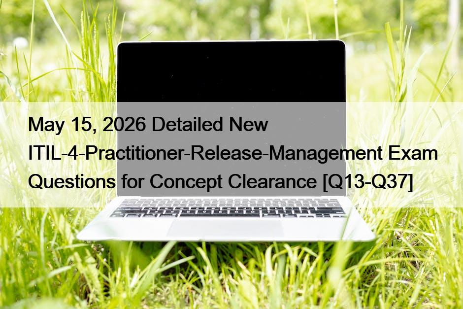 May 15, 2026 Detailed New ITIL-4-Practitioner-Release-Management Exam Questions for Concept Clearance [Q13-Q37]