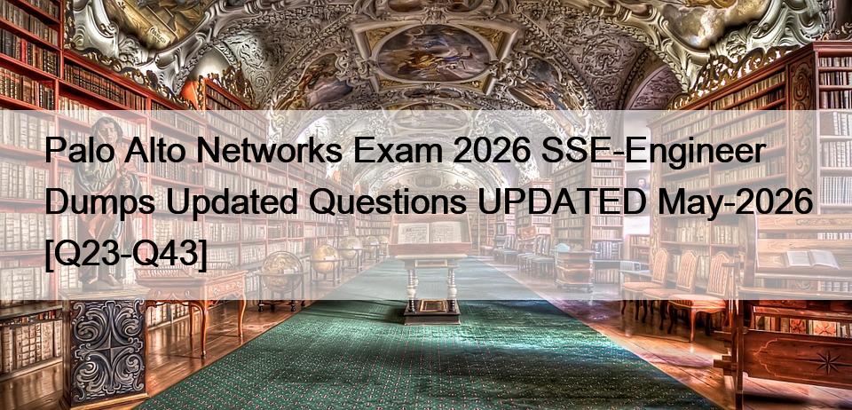 Palo Alto Networks Exam 2026 SSE-Engineer Dumps Updated Questions UPDATED May-2026 [Q23-Q43]