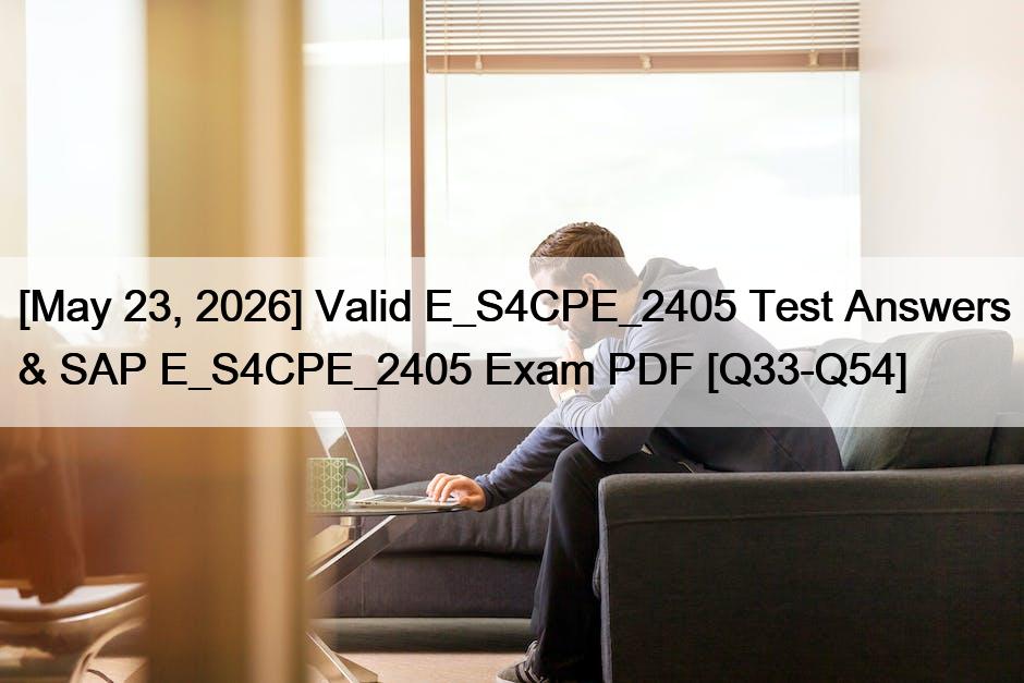 [May 23, 2026] Valid E_S4CPE_2405 Test Answers & SAP E_S4CPE_2405 Exam PDF [Q33-Q54]