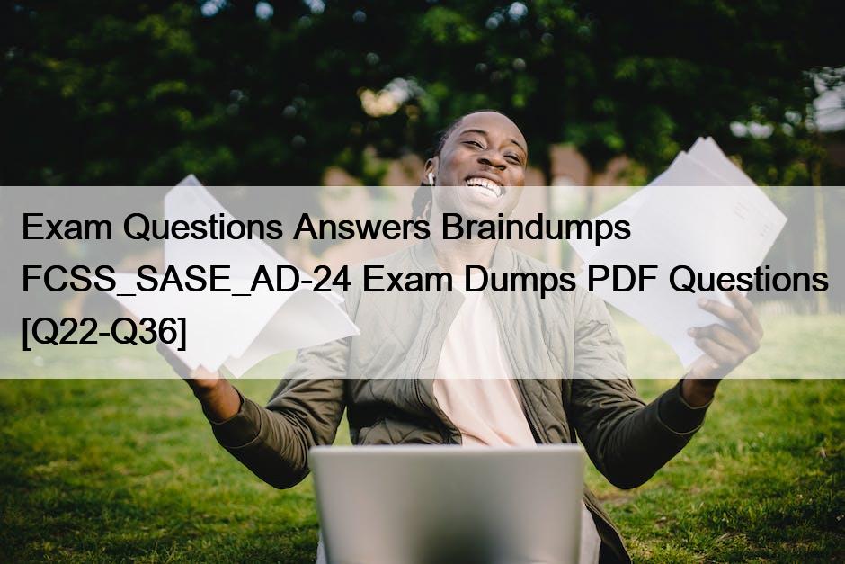Exam Questions Answers Braindumps FCSS_SASE_AD-24 Exam Dumps PDF Questions [Q22-Q36]
