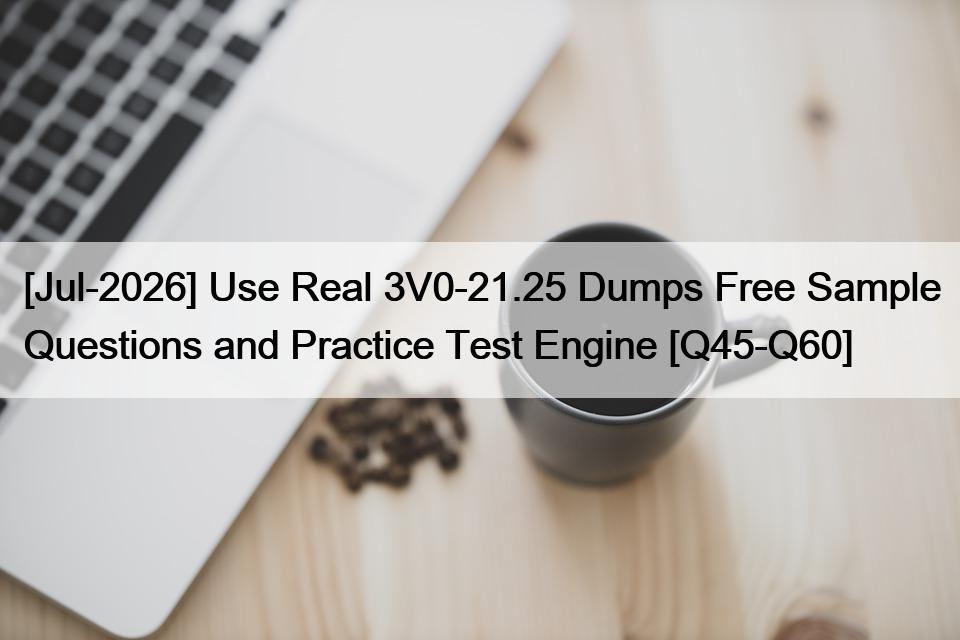 [Jul-2026] Use Real 3V0-21.25 Dumps Free Sample Questions and Practice Test Engine [Q45-Q60]