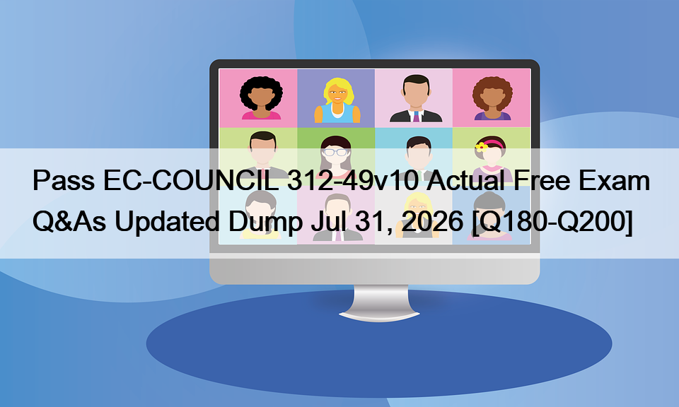 Pass EC-COUNCIL 312-49v10 Actual Free Exam Q&As Updated Dump Jul 31, 2026 [Q180-Q200]