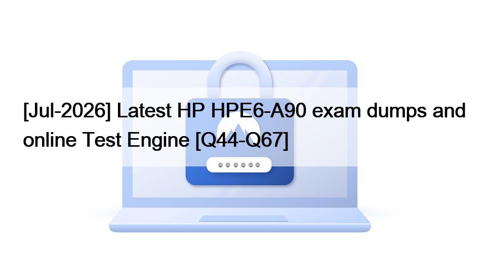 [Jul-2026] Latest HP HPE6-A90 exam dumps and online Test Engine [Q44-Q67]