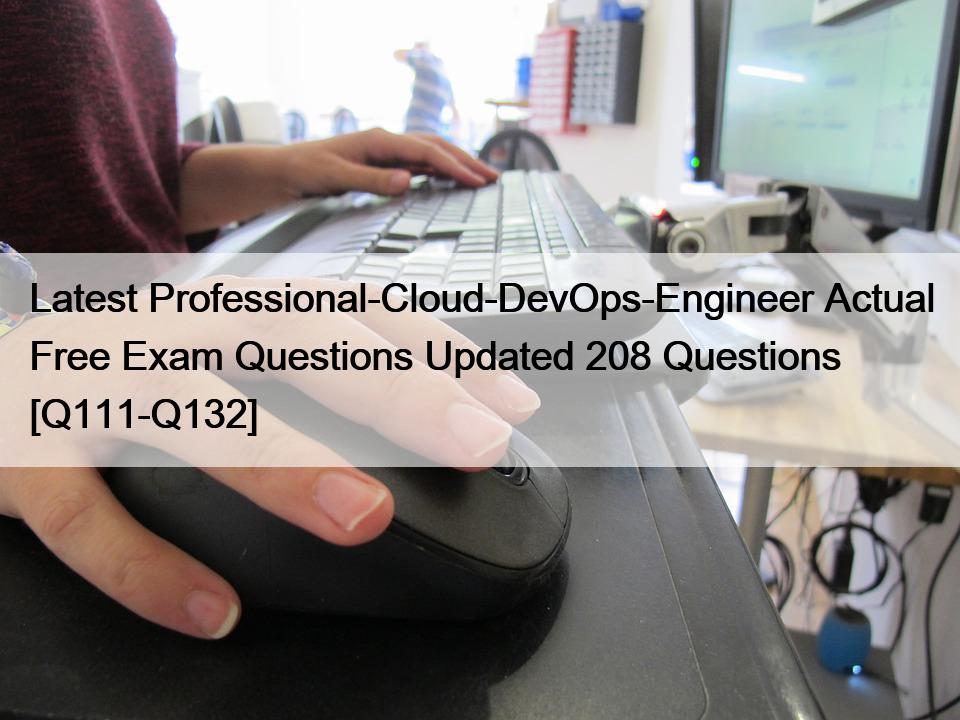 Latest Professional-Cloud-DevOps-Engineer Actual Free Exam Questions Updated 208 Questions [Q111-Q132]