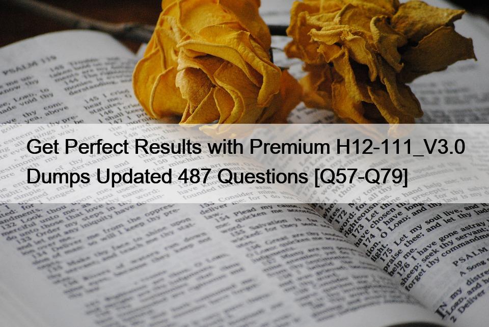 Get Perfect Results with Premium H12-111_V3.0 Dumps Updated 487 Questions [Q57-Q79]