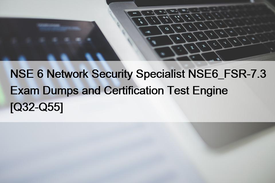 NSE 6 Network Security Specialist NSE6_FSR-7.3 Exam Dumps and Certification Test Engine [Q32-Q55]