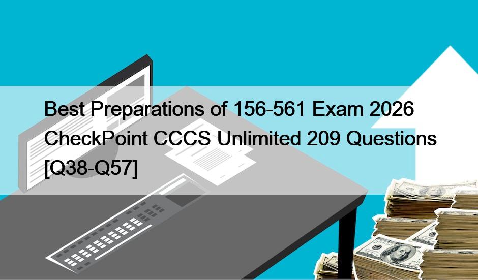 Best Preparations of 156-561 Exam 2026 CheckPoint CCCS Unlimited 209 Questions [Q38-Q57]