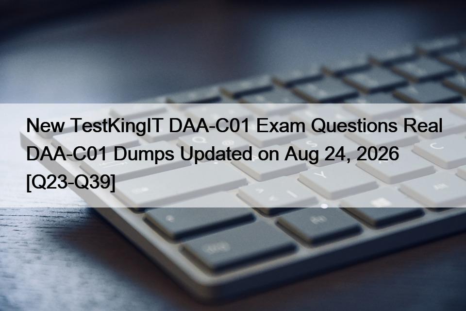 New TestKingIT DAA-C01 Exam Questions Real DAA-C01 Dumps Updated on Aug 24, 2026 [Q23-Q39]