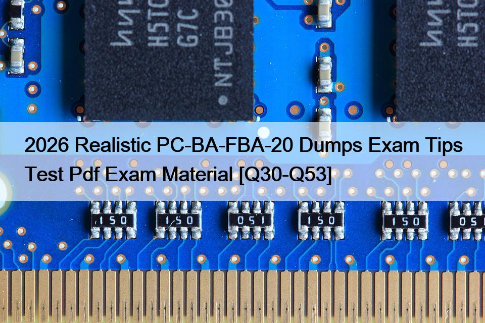 2026 Realistic PC-BA-FBA-20 Dumps Exam Tips Test Pdf Exam Material [Q30-Q53]
