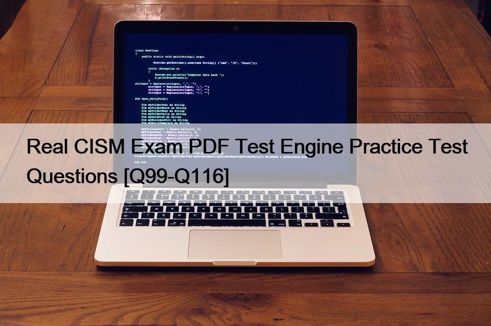 Real CISM Exam PDF Test Engine Practice Test Questions [Q99-Q116]