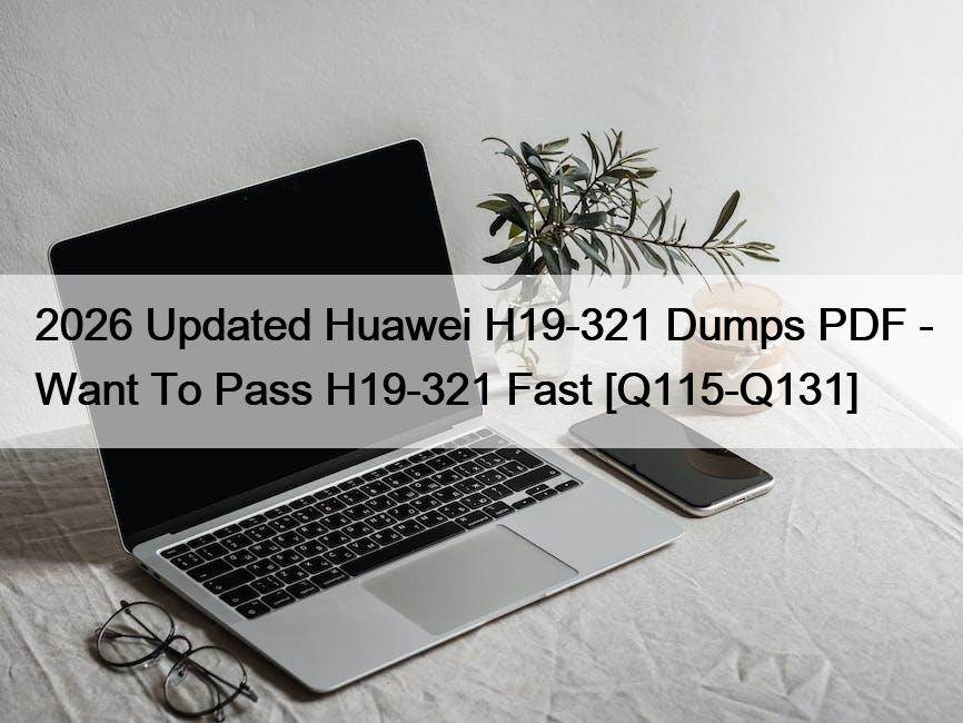 2026 Updated Huawei H19-321 Dumps PDF – Want To Pass H19-321 Fast [Q115-Q131]