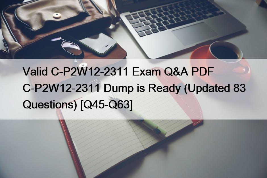 Valid C-P2W12-2311 Exam Q&A PDF C-P2W12-2311 Dump is Ready (Updated 83 Questions) [Q45-Q63]