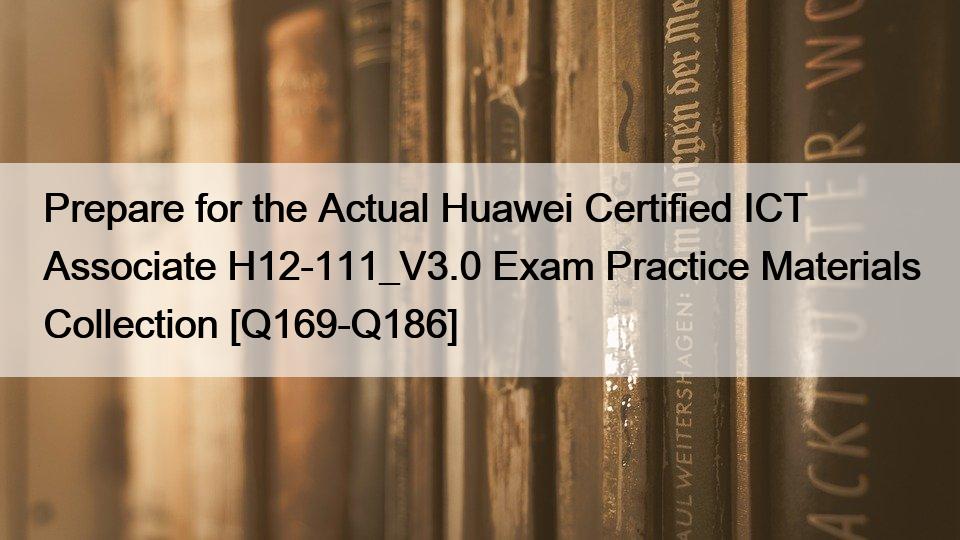 Prepare for the Actual Huawei Certified ICT Associate H12-111_V3.0 Exam Practice Materials Collection [Q169-Q186]