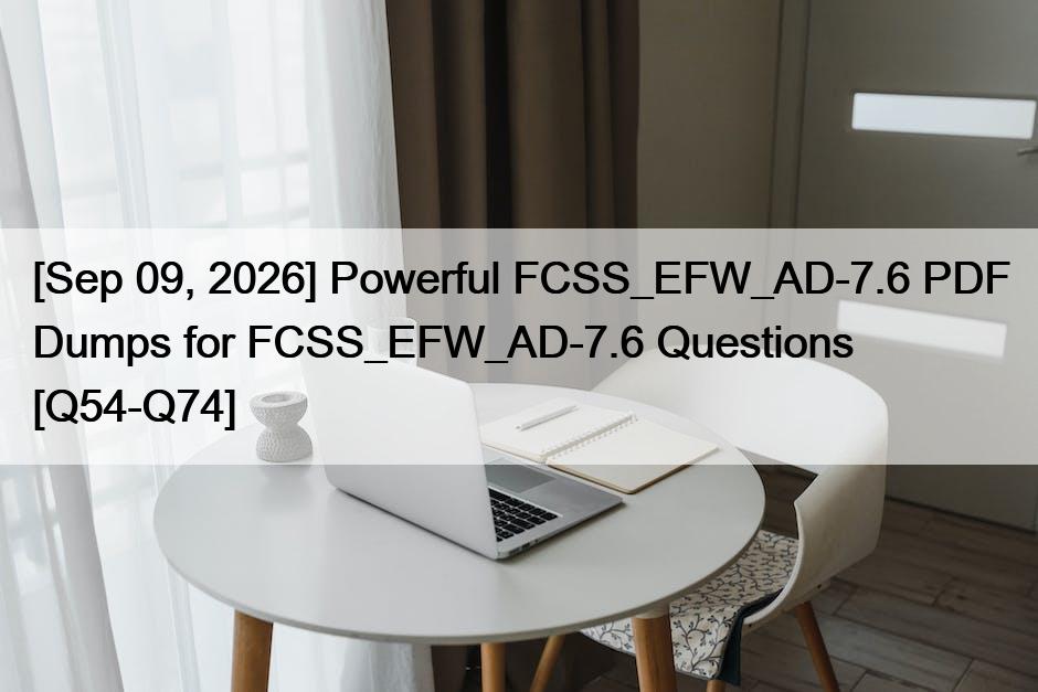 [Sep 09, 2026] Powerful FCSS_EFW_AD-7.6 PDF Dumps for FCSS_EFW_AD-7.6 Questions [Q54-Q74]