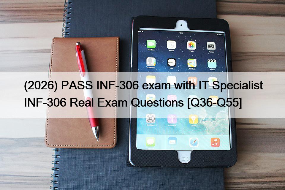 (2026) PASS INF-306 exam with IT Specialist INF-306 Real Exam Questions [Q36-Q55]