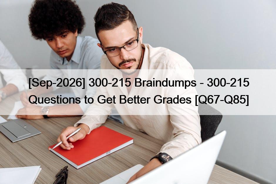 [Sep-2026] 300-215 Braindumps – 300-215 Questions to Get Better Grades [Q67-Q85]