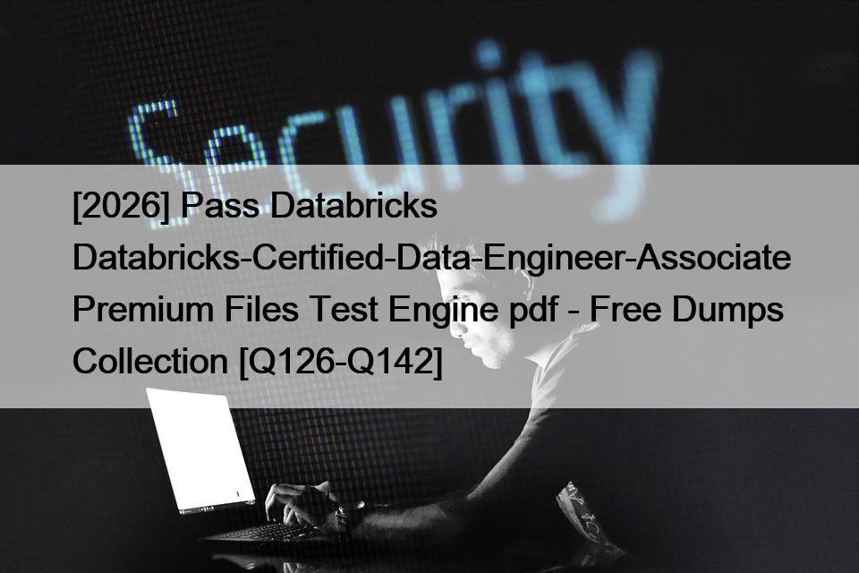 [2026] Pass Databricks Databricks-Certified-Data-Engineer-Associate Premium Files Test Engine pdf – Free Dumps Collection [Q126-Q142]