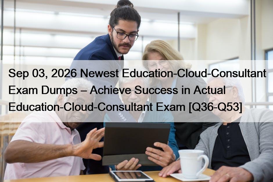 Sep 03, 2026 Newest Education-Cloud-Consultant Exam Dumps – Achieve Success in Actual Education-Cloud-Consultant Exam [Q36-Q53]